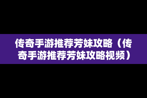 传奇手游推荐芳妹攻略（传奇手游推荐芳妹攻略视频）