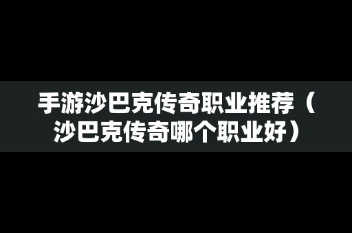 手游沙巴克传奇职业推荐（沙巴克传奇哪个职业好）