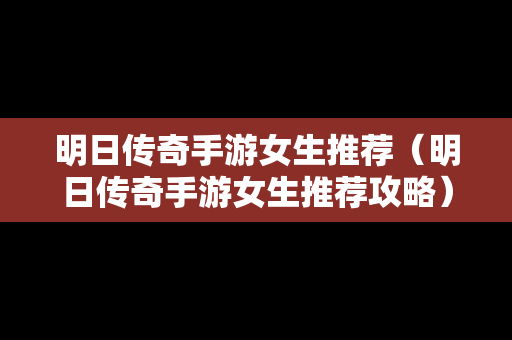 明日传奇手游女生推荐（明日传奇手游女生推荐攻略）