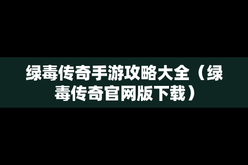 绿毒传奇手游攻略大全（绿毒传奇官网版下载）