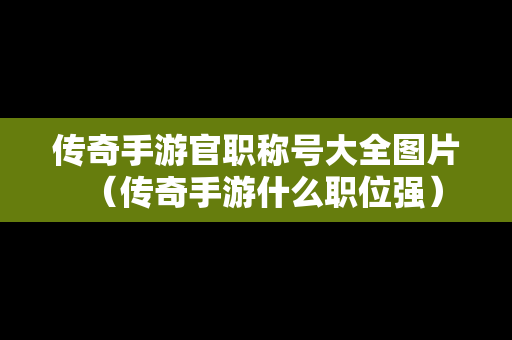 传奇手游官职称号大全图片（传奇手游什么职位强）