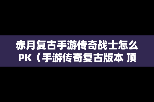 赤月复古手游传奇战士怎么PK（手游传奇复古版本 顶级赤月装备）
