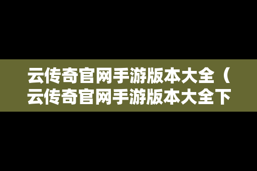 云传奇官网手游版本大全（云传奇官网手游版本大全下载）