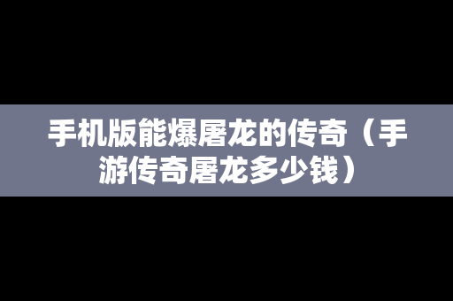 手机版能爆屠龙的传奇（手游传奇屠龙多少钱）