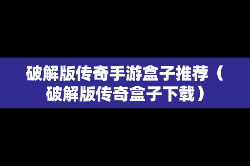 破解版传奇手游盒子推荐（破解版传奇盒子下载）