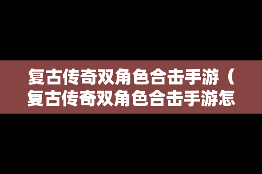复古传奇双角色合击手游（复古传奇双角色合击手游怎么玩）