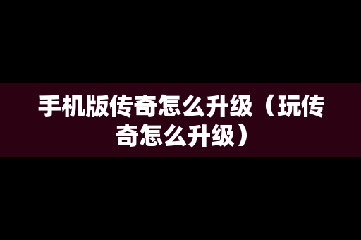 手机版传奇怎么升级（玩传奇怎么升级）