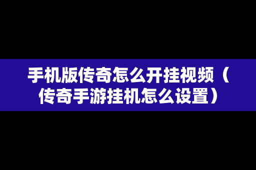 手机版传奇怎么开挂视频（传奇手游挂机怎么设置）