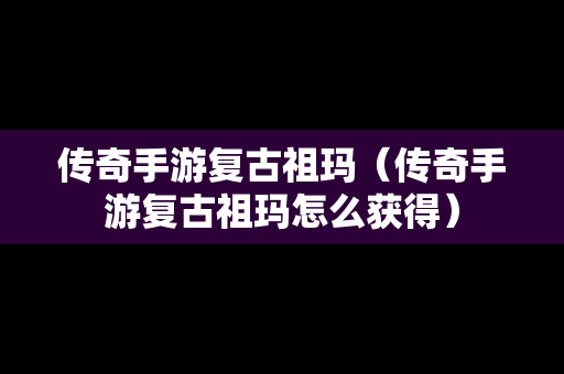 传奇手游复古祖玛（传奇手游复古祖玛怎么获得）