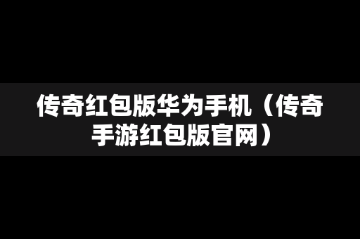 传奇红包版华为手机（传奇手游红包版官网）