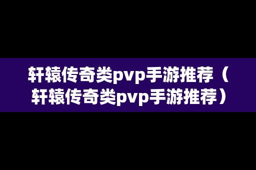 轩辕传奇类pvp手游推荐（轩辕传奇类pvp手游推荐）