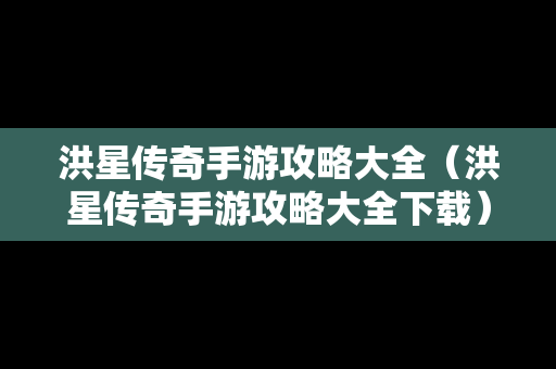 洪星传奇手游攻略大全（洪星传奇手游攻略大全下载）