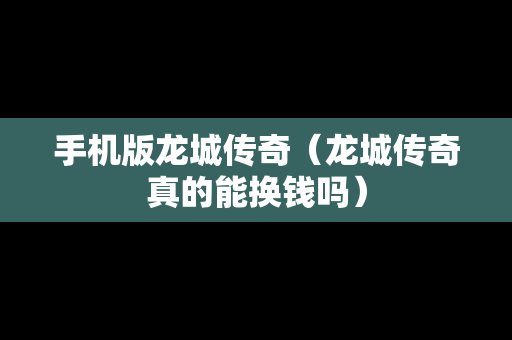 手机版龙城传奇（龙城传奇真的能换钱吗）