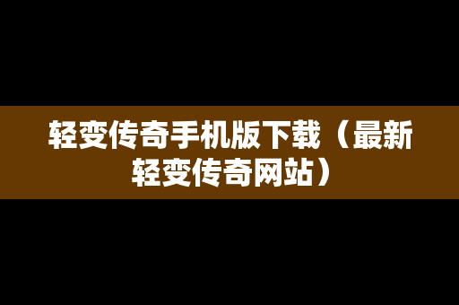 轻变传奇手机版下载（最新轻变传奇网站）