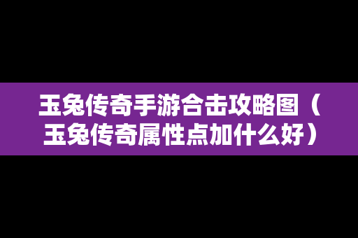玉兔传奇手游合击攻略图（玉兔传奇属性点加什么好）