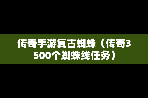 传奇手游复古蜘蛛（传奇3500个蜘蛛线任务）