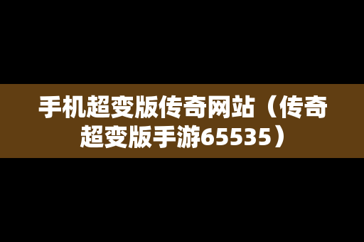 手机超变版传奇网站（传奇超变版手游65535）