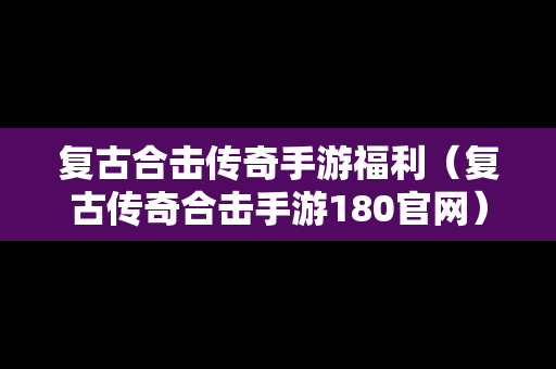 复古合击传奇手游福利（复古传奇合击手游180官网）