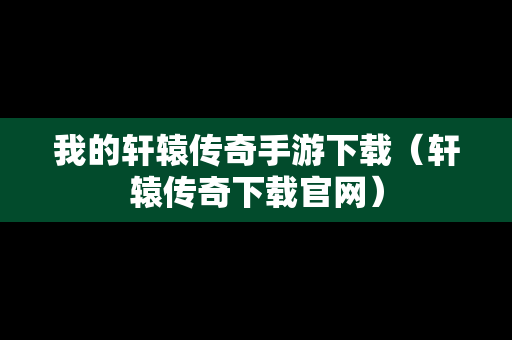 我的轩辕传奇手游下载（轩辕传奇下载官网）