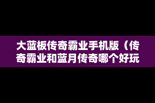 大蓝板传奇霸业手机版（传奇霸业和蓝月传奇哪个好玩）