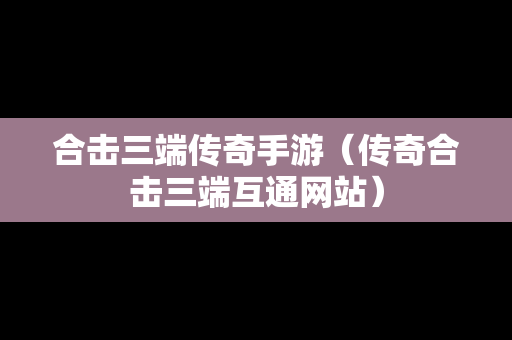 合击三端传奇手游（传奇合击三端互通网站）