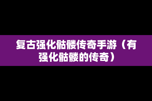 复古强化骷髅传奇手游（有强化骷髅的传奇）