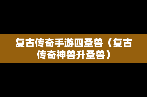 复古传奇手游四圣兽（复古传奇神兽升圣兽）