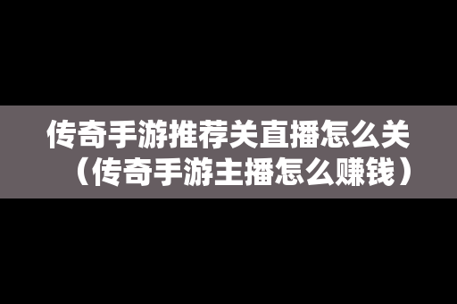 传奇手游推荐关直播怎么关（传奇手游主播怎么赚钱）