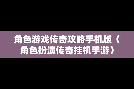 角色游戏传奇攻略手机版（角色扮演传奇挂机手游）