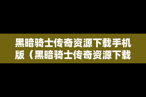 黑暗骑士传奇资源下载手机版（黑暗骑士传奇资源下载手机版安装）