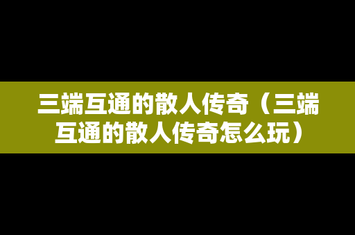 三端互通的散人传奇（三端互通的散人传奇怎么玩）