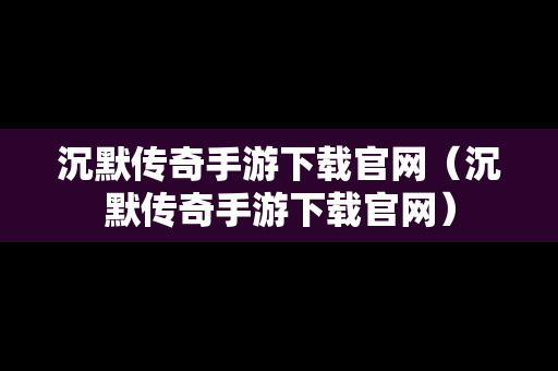 沉默传奇手游下载官网（沉默传奇手游下载官网）