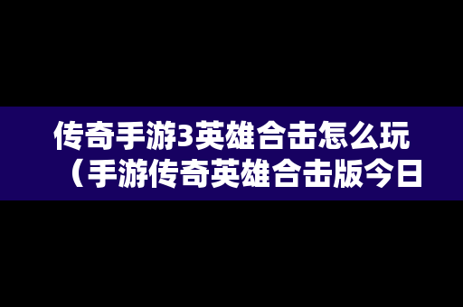 传奇手游3英雄合击怎么玩（手游传奇英雄合击版今日第一战区第一区）