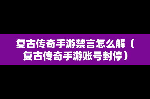 复古传奇手游禁言怎么解（复古传奇手游账号封停）