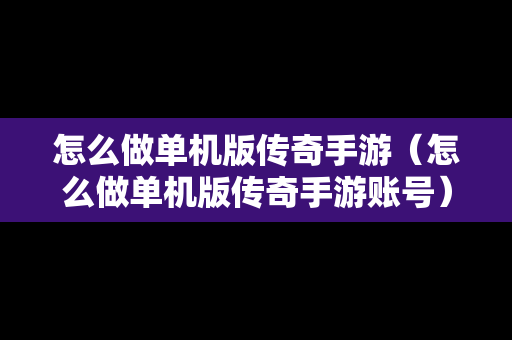 怎么做单机版传奇手游（怎么做单机版传奇手游账号）