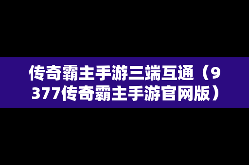 传奇霸主手游三端互通（9377传奇霸主手游官网版）