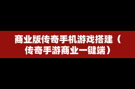 商业版传奇手机游戏搭建（传奇手游商业一键端）