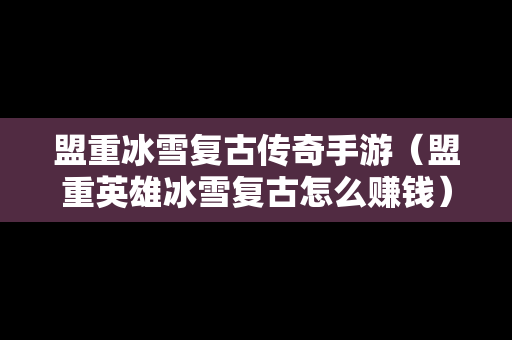 盟重冰雪复古传奇手游（盟重英雄冰雪复古怎么赚钱）