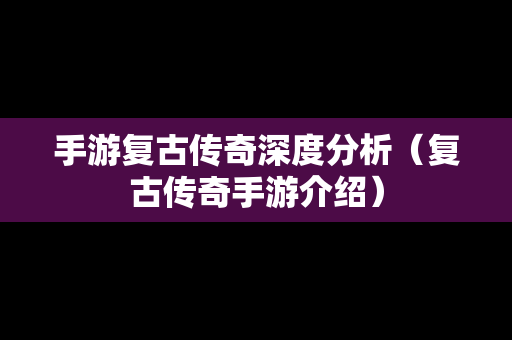 手游复古传奇深度分析（复古传奇手游介绍）