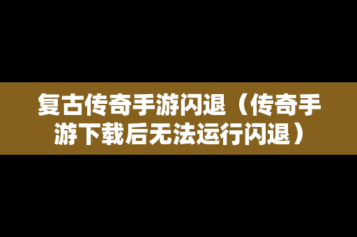 复古传奇手游闪退（传奇手游下载后无法运行闪退）