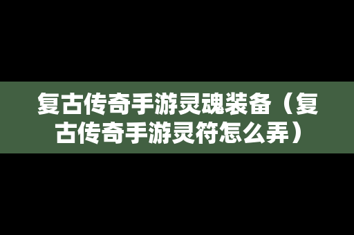 复古传奇手游灵魂装备（复古传奇手游灵符怎么弄）