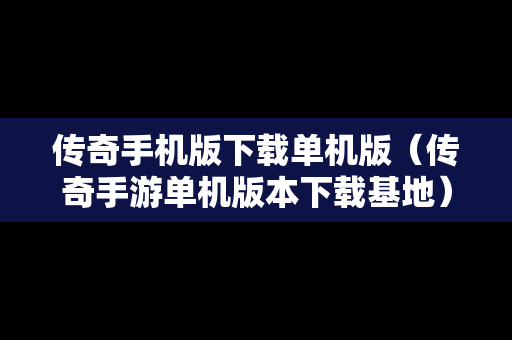 传奇手机版下载单机版（传奇手游单机版本下载基地）