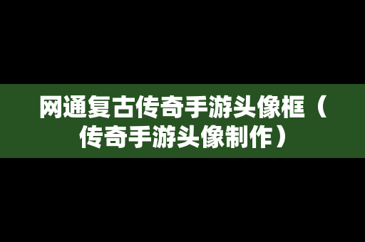 网通复古传奇手游头像框（传奇手游头像制作）