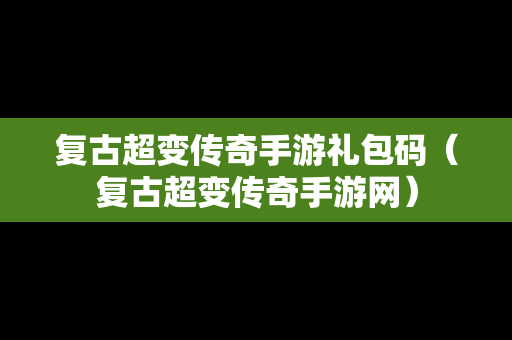 复古超变传奇手游礼包码（复古超变传奇手游网）