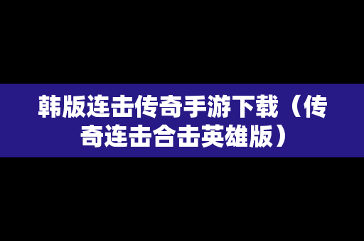 韩版连击传奇手游下载（传奇连击合击英雄版）