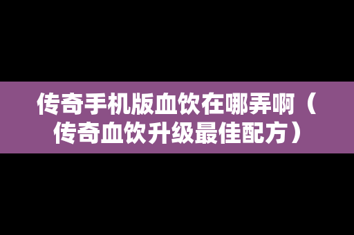 传奇手机版血饮在哪弄啊（传奇血饮升级最佳配方）
