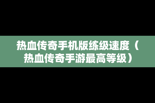 热血传奇手机版练级速度（热血传奇手游最高等级）
