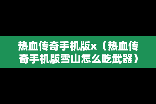热血传奇手机版x（热血传奇手机版雪山怎么吃武器）