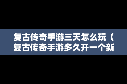 复古传奇手游三天怎么玩（复古传奇手游多久开一个新区）