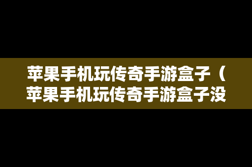 苹果手机玩传奇手游盒子（苹果手机玩传奇手游盒子没声音）